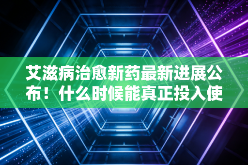 艾滋病治愈新药最新进展公布！什么时候能真正投入使用？