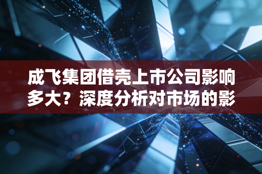 成飞集团借壳上市公司影响多大？深度分析对市场的影响！