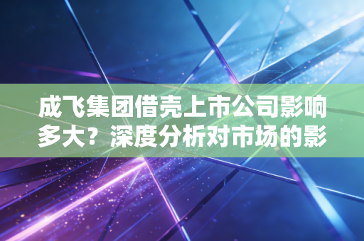 成飞集团借壳上市公司影响多大？深度分析对市场的影响！