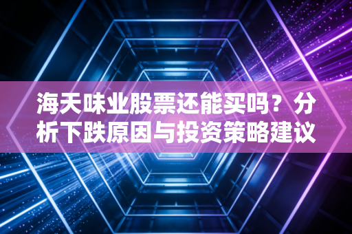 海天味业股票还能买吗？分析下跌原因与投资策略建议！