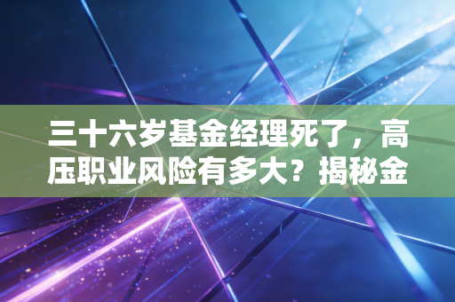三十六岁基金经理死了，高压职业风险有多大？揭秘金融圈内幕！