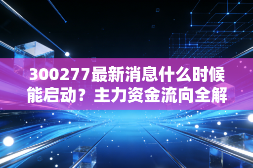 300277最新消息什么时候能启动？主力资金流向全解析！