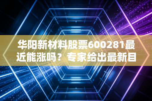 华阳新材料股票600281最近能涨吗？专家给出最新目标价！