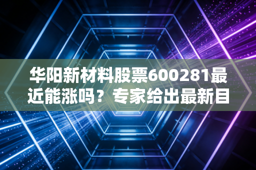 华阳新材料股票600281最近能涨吗？专家给出最新目标价！