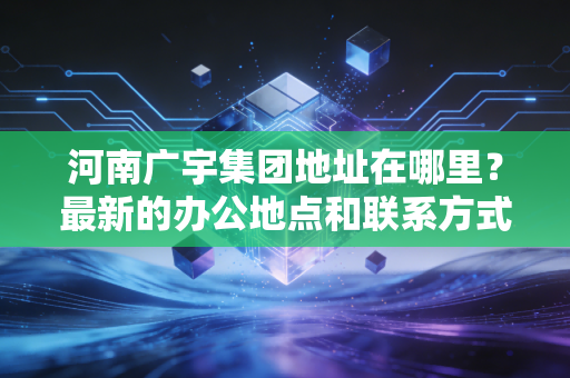 河南广宇集团地址在哪里？最新的办公地点和联系方式！