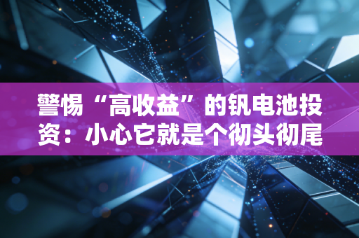 警惕“高收益”的钒电池投资：小心它就是个彻头彻尾的骗局！