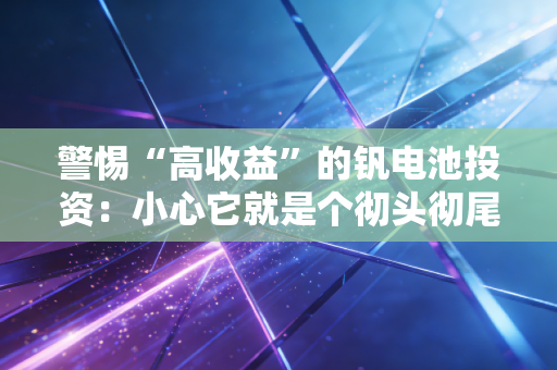 警惕“高收益”的钒电池投资：小心它就是个彻头彻尾的骗局！