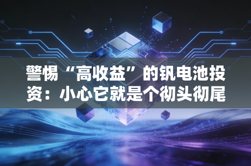 警惕“高收益”的钒电池投资：小心它就是个彻头彻尾的骗局！