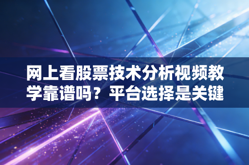 网上看股票技术分析视频教学靠谱吗？平台选择是关键所在！