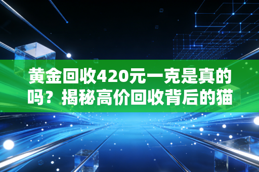 黄金回收420元一克是真的吗？揭秘高价回收背后的猫腻！