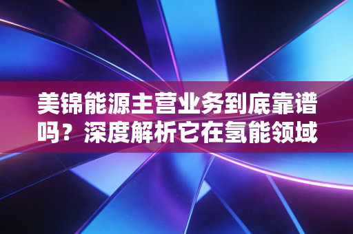美锦能源主营业务到底靠谱吗？深度解析它在氢能领域的布局进展！