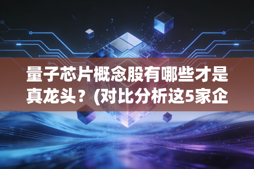 量子芯片概念股有哪些才是真龙头？(对比分析这5家企业就知道)