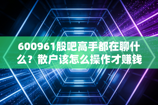 600961股吧高手都在聊什么？散户该怎么操作才赚钱！