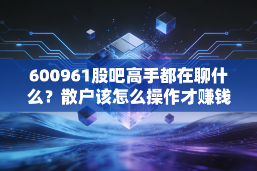 600961股吧高手都在聊什么？散户该怎么操作才赚钱！