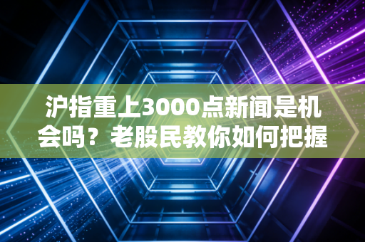 沪指重上3000点新闻是机会吗？老股民教你如何把握买入时机！