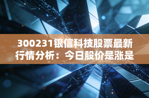300231银信科技股票最新行情分析：今日股价是涨是跌？
