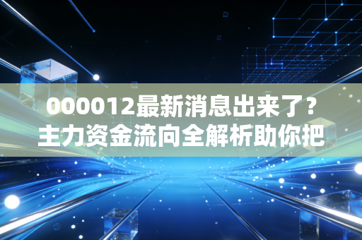 000012最新消息出来了？主力资金流向全解析助你把握机会！