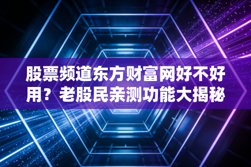 股票频道东方财富网好不好用？老股民亲测功能大揭秘！