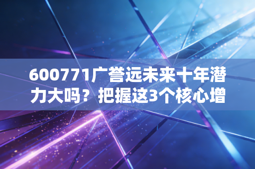 600771广誉远未来十年潜力大吗？把握这3个核心增长驱动力！