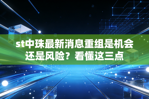 st中珠最新消息重组是机会还是风险？看懂这三点