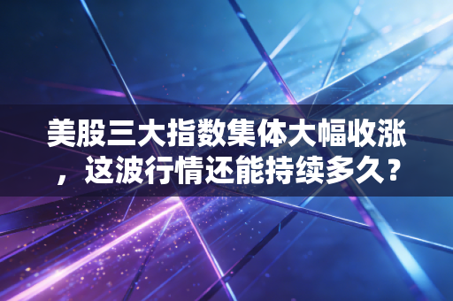 美股三大指数集体大幅收涨，这波行情还能持续多久？
