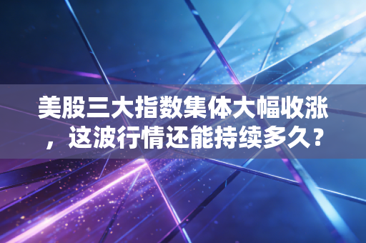 美股三大指数集体大幅收涨，这波行情还能持续多久？