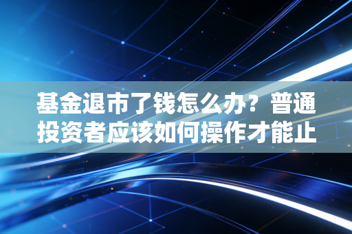 基金退市了钱怎么办？普通投资者应该如何操作才能止损