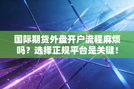 国际期货外盘开户流程麻烦吗？选择正规平台是关键！