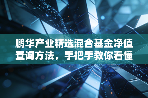 鹏华产业精选混合基金净值查询方法，手把手教你看懂走势！
