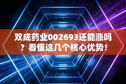 双成药业002693还能涨吗？看懂这几个核心优势！