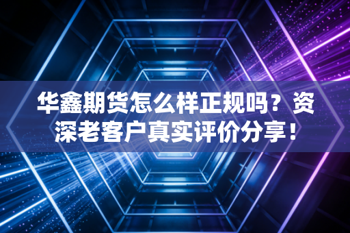 华鑫期货怎么样正规吗？资深老客户真实评价分享！