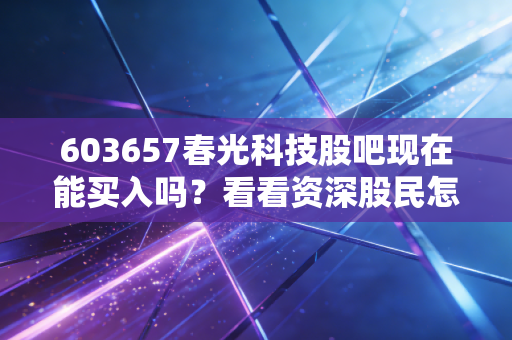 603657春光科技股吧现在能买入吗？看看资深股民怎么说！