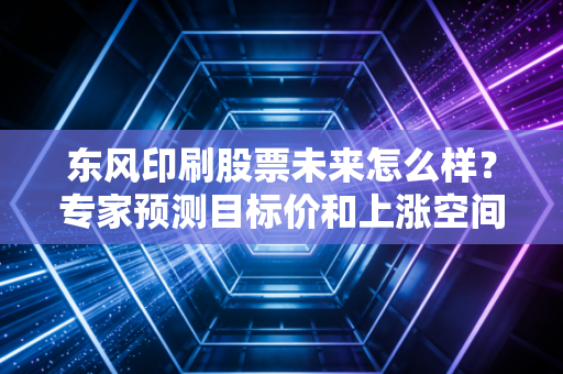 东风印刷股票未来怎么样？专家预测目标价和上涨空间！