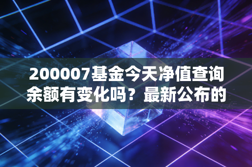 200007基金今天净值查询余额有变化吗？最新公布的净值和收益解读！