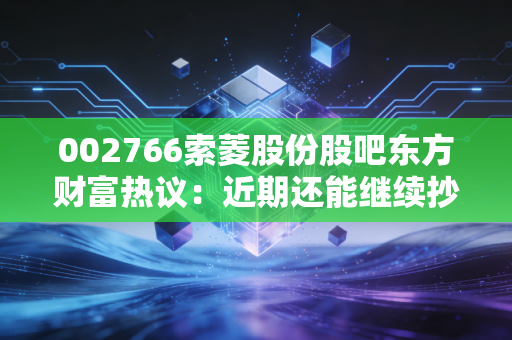 002766索菱股份股吧东方财富热议：近期还能继续抄底买入吗？