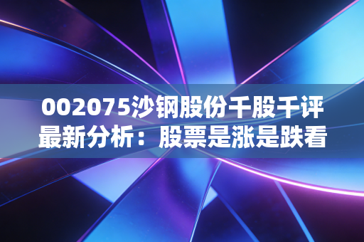 002075沙钢股份千股千评最新分析：股票是涨是跌看这里！