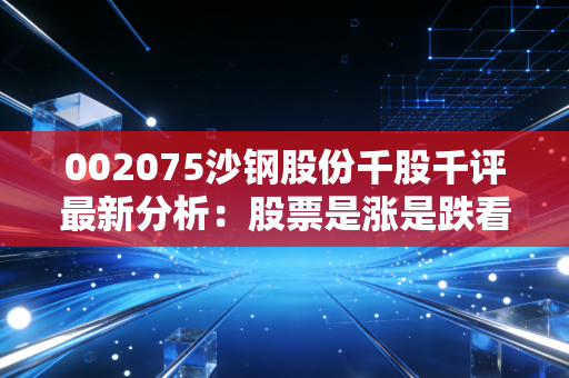 002075沙钢股份千股千评最新分析：股票是涨是跌看这里！