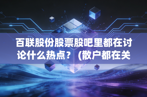 百联股份股票股吧里都在讨论什么热点？ (散户都在关注什么消息)