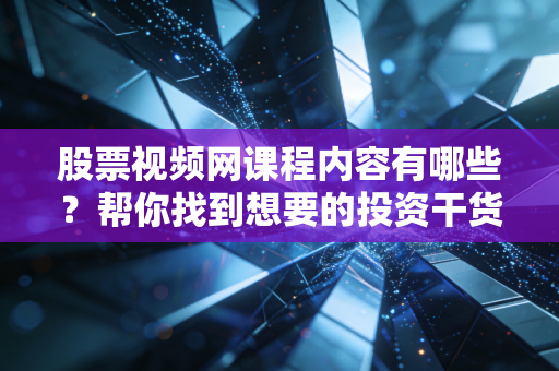股票视频网课程内容有哪些？帮你找到想要的投资干货！