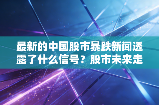 最新的中国股市暴跌新闻透露了什么信号？股市未来走向预测