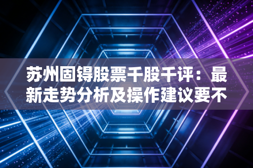 苏州固锝股票千股千评：最新走势分析及操作建议要不要跟进