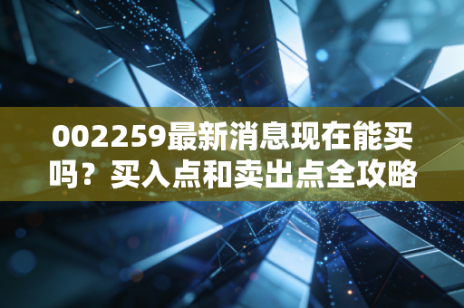 002259最新消息现在能买吗？买入点和卖出点全攻略！