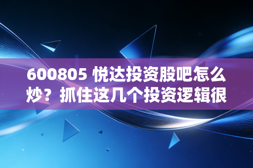 600805 悦达投资股吧怎么炒？抓住这几个投资逻辑很关键！