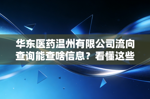 华东医药温州有限公司流向查询能查啥信息？看懂这些数据才能准确追踪！