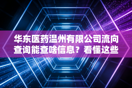 华东医药温州有限公司流向查询能查啥信息？看懂这些数据才能准确追踪！
