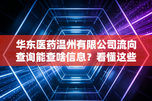 华东医药温州有限公司流向查询能查啥信息？看懂这些数据才能准确追踪！