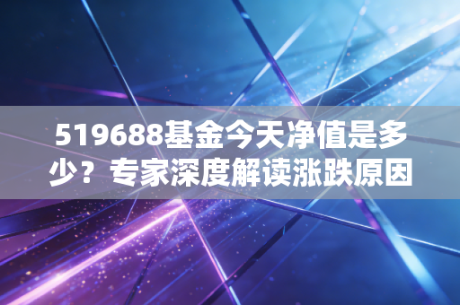 519688基金今天净值是多少？专家深度解读涨跌原因！