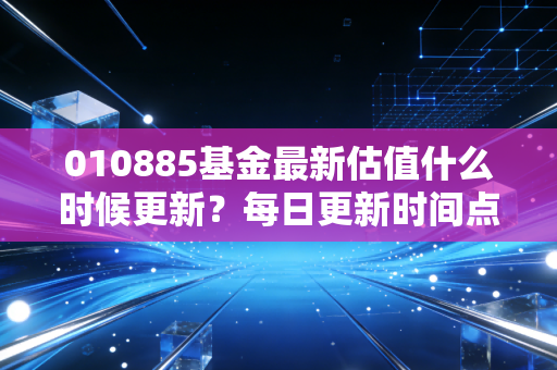 010885基金最新估值什么时候更新？每日更新时间点详解！