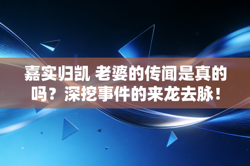 嘉实归凯 老婆的传闻是真的吗？深挖事件的来龙去脉！