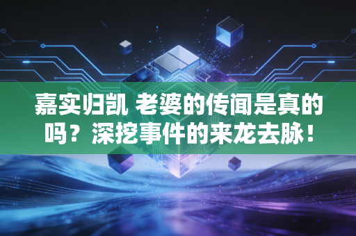嘉实归凯 老婆的传闻是真的吗？深挖事件的来龙去脉！